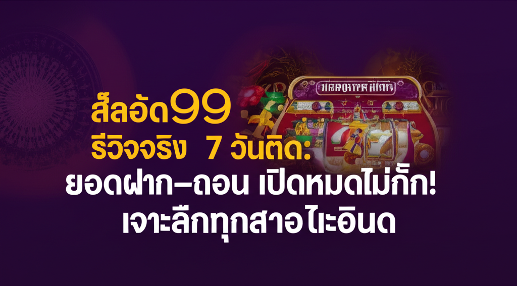 สล็อต99 รีวิวจริง 7 วันติด: ยอดฝาก–ถอน เปิดหมดไม่กั๊ก! เจาะลึกทุกรายละเอียด